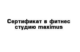 Сертификат в фитнес студию maximus